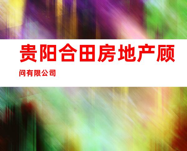 贵阳合田房地产顾问有限公司